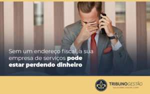 Sem Um EndereÇo Fiscal A Sua Empresa De Servicos Pode Estar Perdendo Dinheiro Blog - Tribuno Gestão | Contabilidade em São Paulo